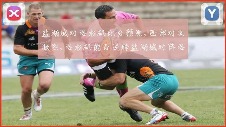 盐湖城对洛杉矶比分预测,西部对决激烈,洛杉矶能否逆转盐湖城对阵洛杉矶前瞻