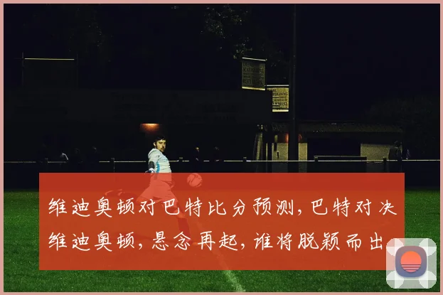 维迪奥顿对巴特比分预测,巴特对决维迪奥顿,悬念再起,谁将脱颖而出