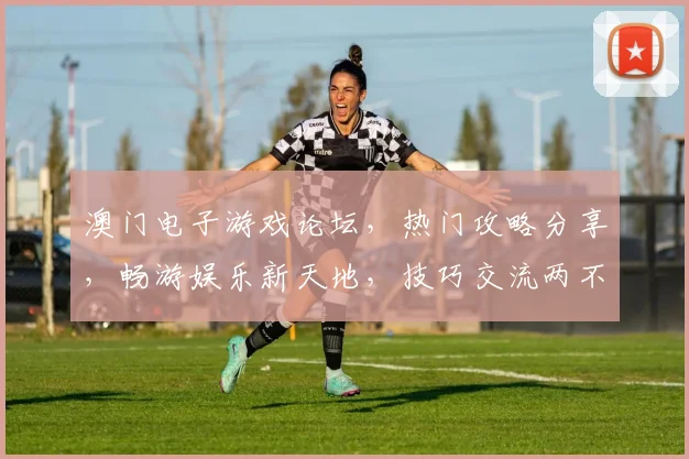 澳门电子游戏论坛，热门攻略分享，畅游娱乐新天地，技巧交流两不误