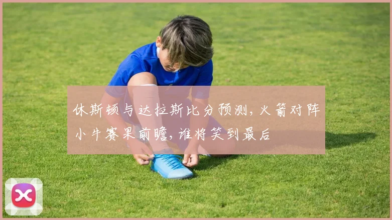 休斯顿与达拉斯比分预测,火箭对阵小牛赛果前瞻,谁将笑到最后