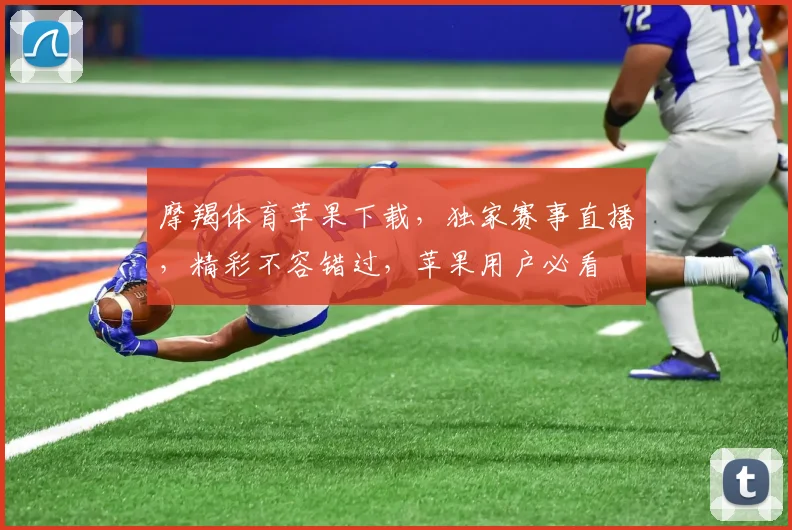 摩羯体育苹果下载，独家赛事直播，精彩不容错过，苹果用户必看