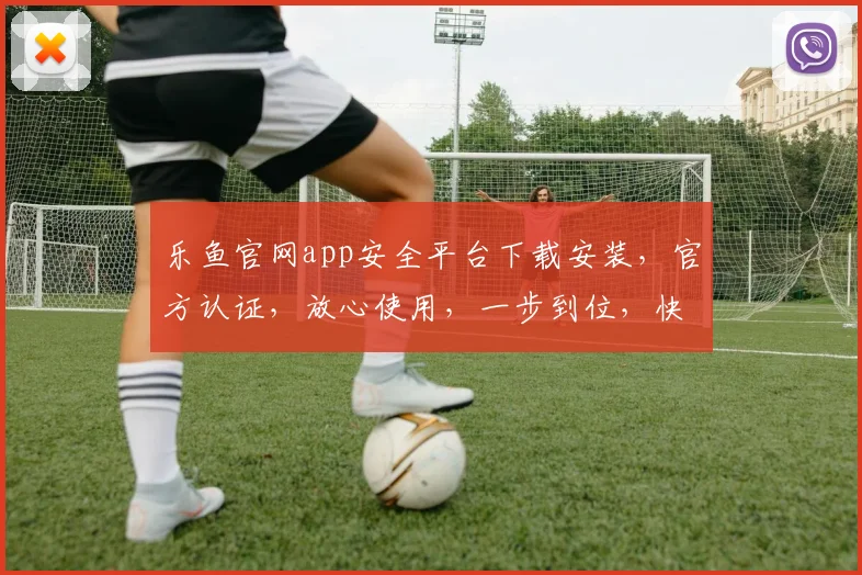 乐鱼官网app安全平台下载安装，官方认证，放心使用，一步到位，快速下载