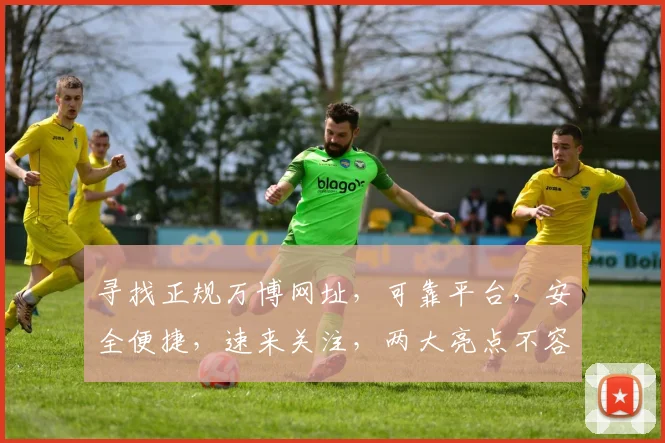 寻找正规万博网址，可靠平台，安全便捷，速来关注，两大亮点不容错过