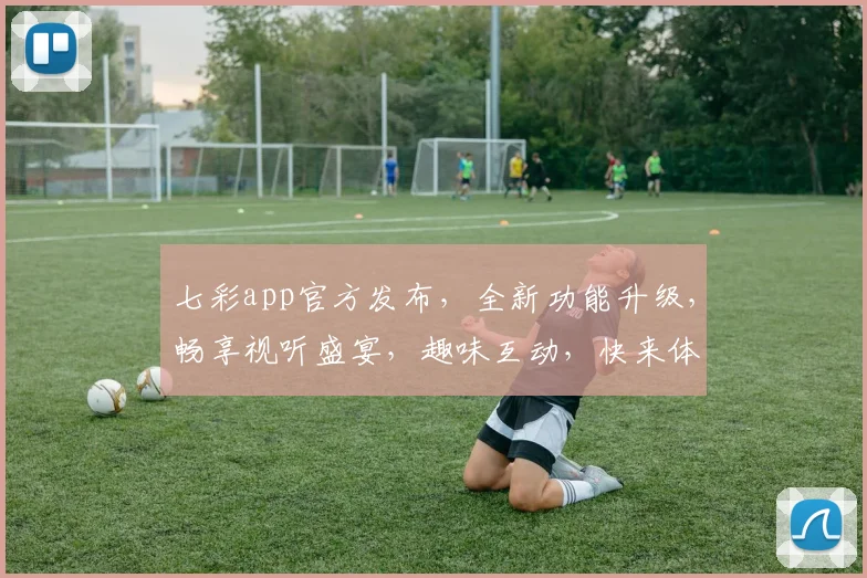 七彩app官方发布，全新功能升级，畅享视听盛宴，趣味互动，快来体验